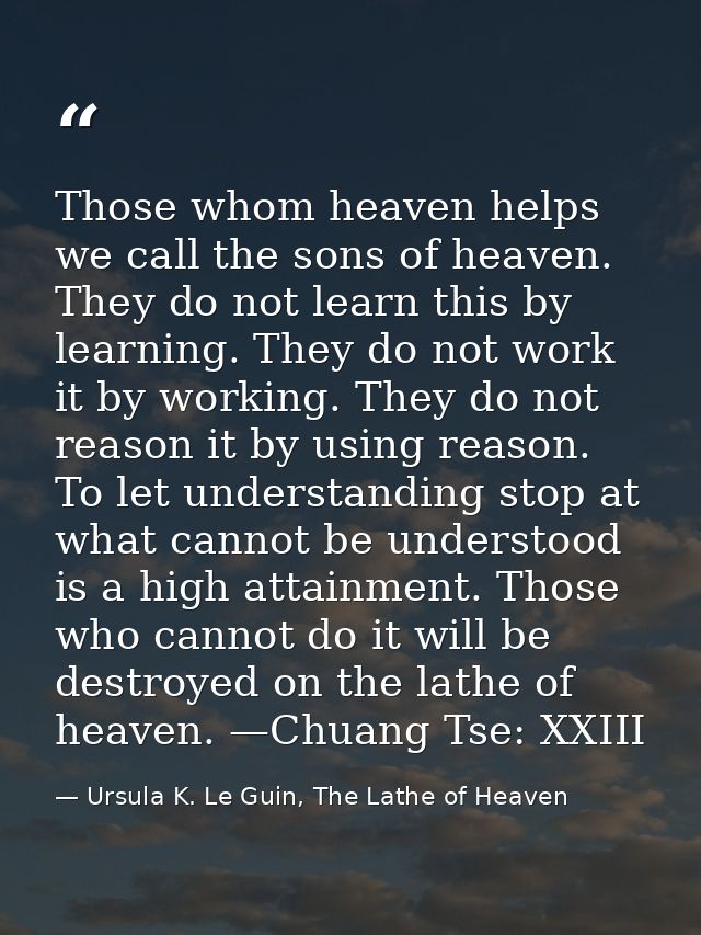 Those whom heaven helps we call the sons of heaven. They do not learn this by learning. They do not work it by working.  — Ursula K. Le Guin, The Lathe of Heaven