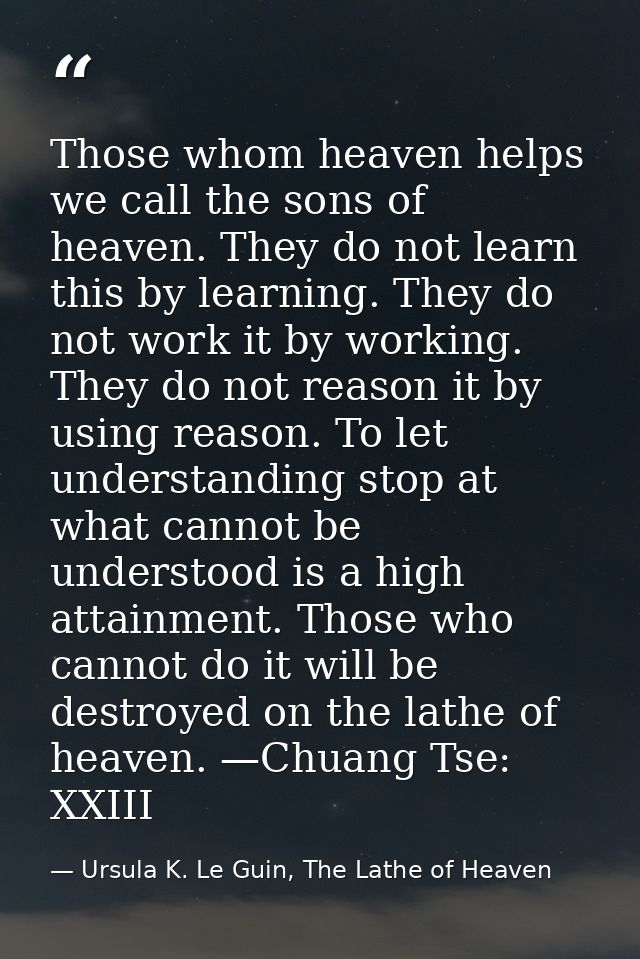 Those whom heaven helps we call the sons of heaven. They do not learn this by learning. They do not work it by working.  — Ursula K. Le Guin, The Lathe of Heaven