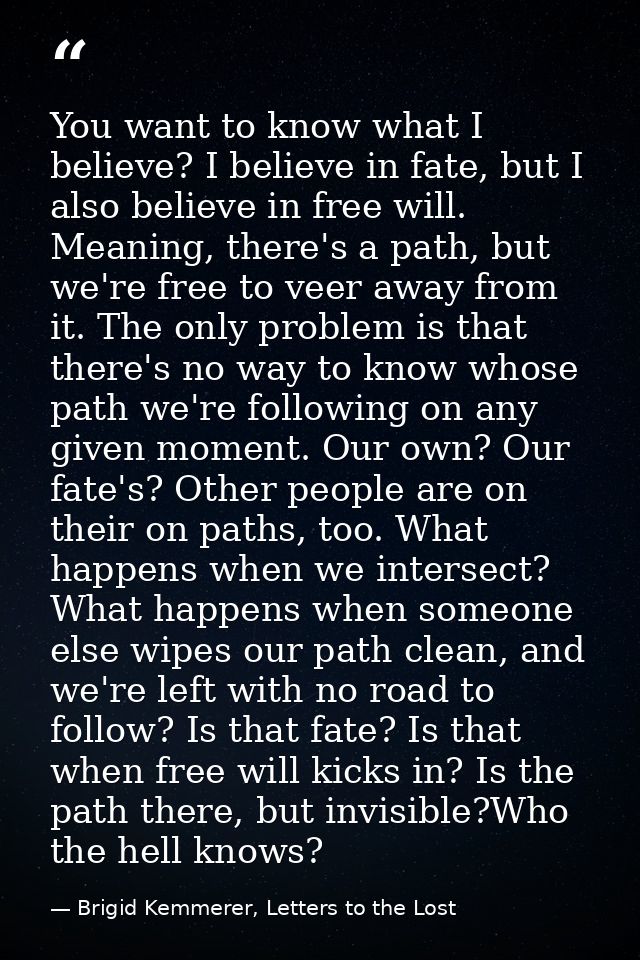 You want to know what I believe? I believe in fate, but I also believe in free will. Meaning, there's a path, but we're  — Brigid Kemmerer, Letters to the Lost
