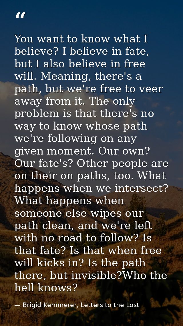 You want to know what I believe? I believe in fate, but I also believe in free will. Meaning, there's a path, but we're  — Brigid Kemmerer, Letters to the Lost