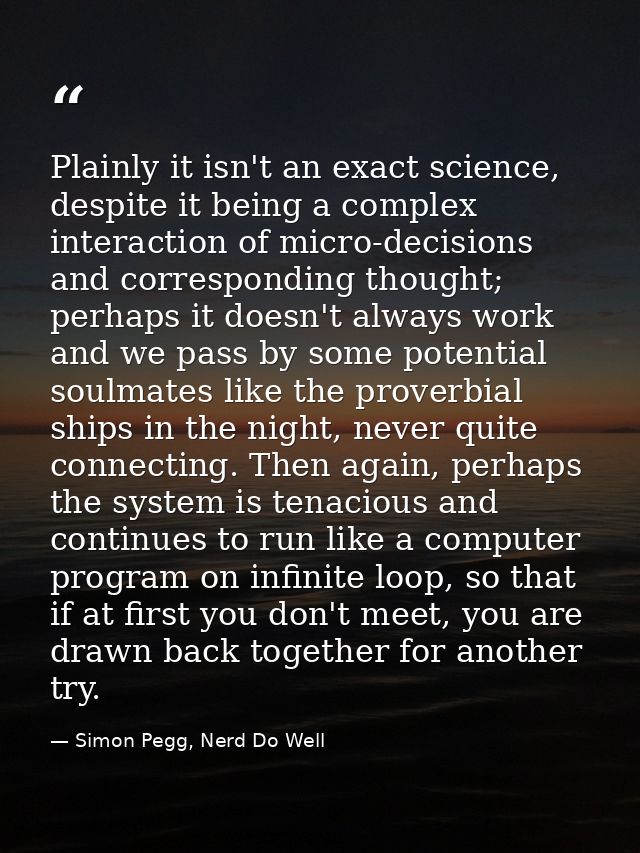 Plainly it isn't an exact science, despite it being a complex interaction of micro-decisions and corresponding thought;  — Simon Pegg, Nerd Do Well