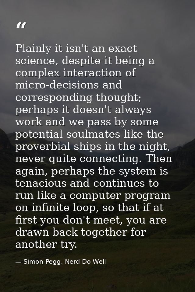 Plainly it isn't an exact science, despite it being a complex interaction of micro-decisions and corresponding thought;  — Simon Pegg, Nerd Do Well