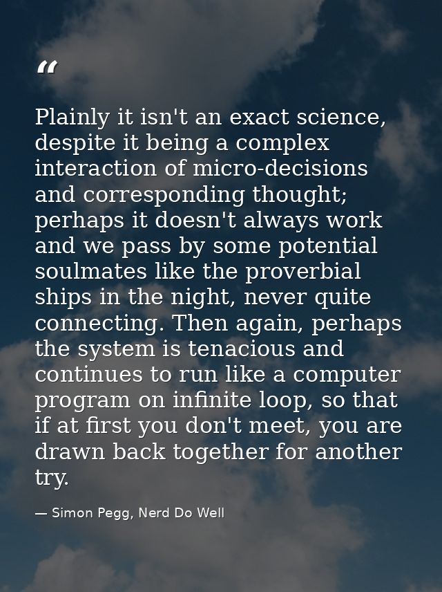 Plainly it isn't an exact science, despite it being a complex interaction of micro-decisions and corresponding thought;  — Simon Pegg, Nerd Do Well