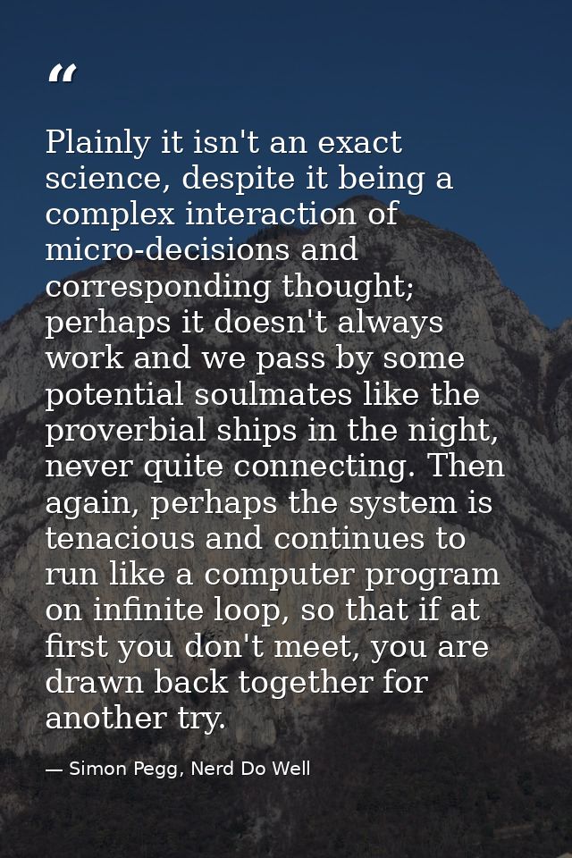 Plainly it isn't an exact science, despite it being a complex interaction of micro-decisions and corresponding thought;  — Simon Pegg, Nerd Do Well