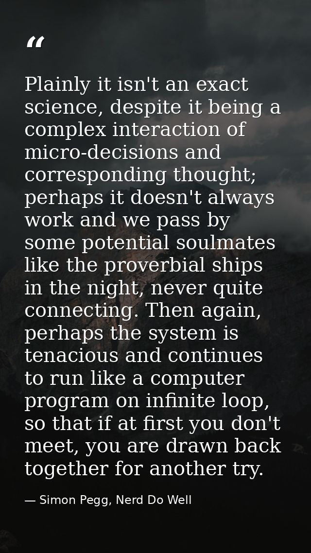 Plainly it isn't an exact science, despite it being a complex interaction of micro-decisions and corresponding thought;  — Simon Pegg, Nerd Do Well