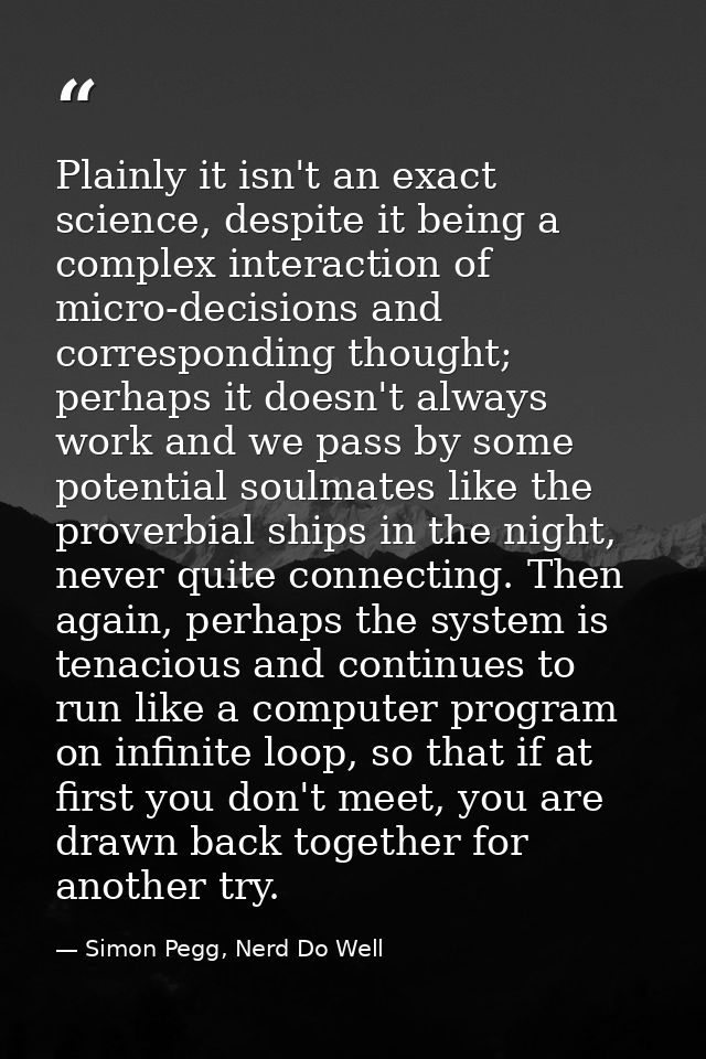 Plainly it isn't an exact science, despite it being a complex interaction of micro-decisions and corresponding thought;  — Simon Pegg, Nerd Do Well