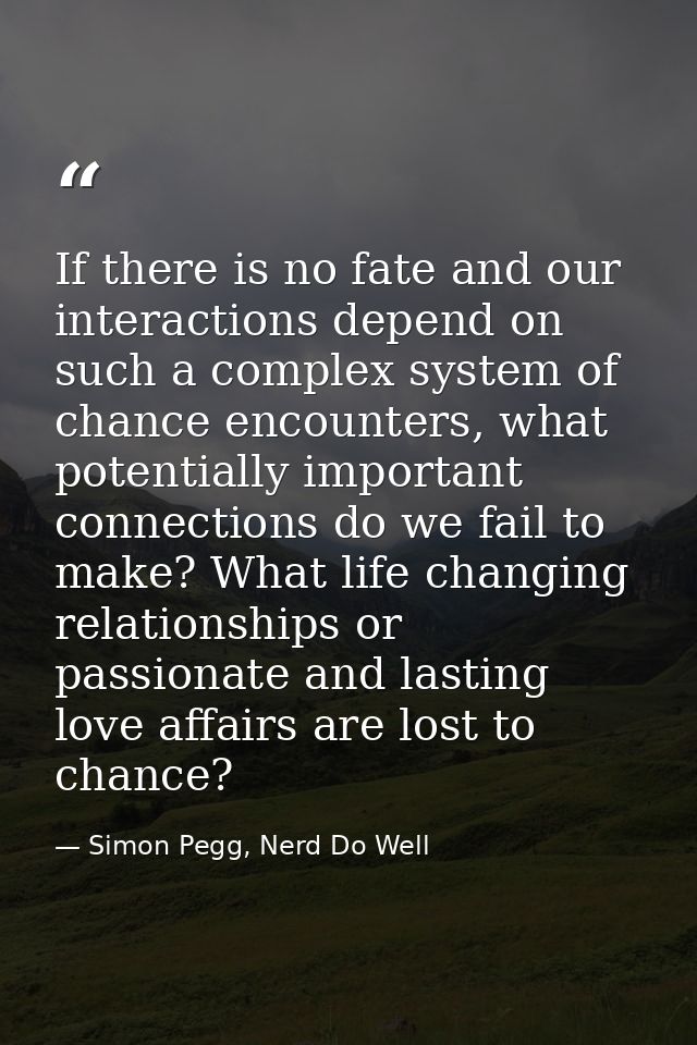 If there is no fate and our interactions depend on such a complex system of chance encounters, what potentially importan — Simon Pegg, Nerd Do Well
