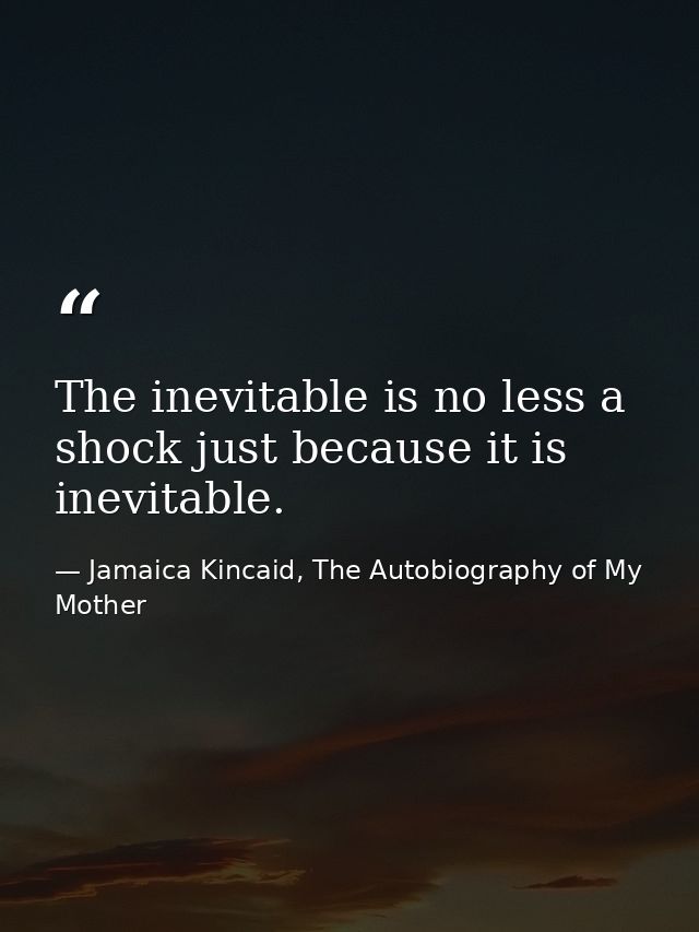The inevitable is no less a shock just because it is inevitable. — Jamaica Kincaid, The Autobiography of My Mother