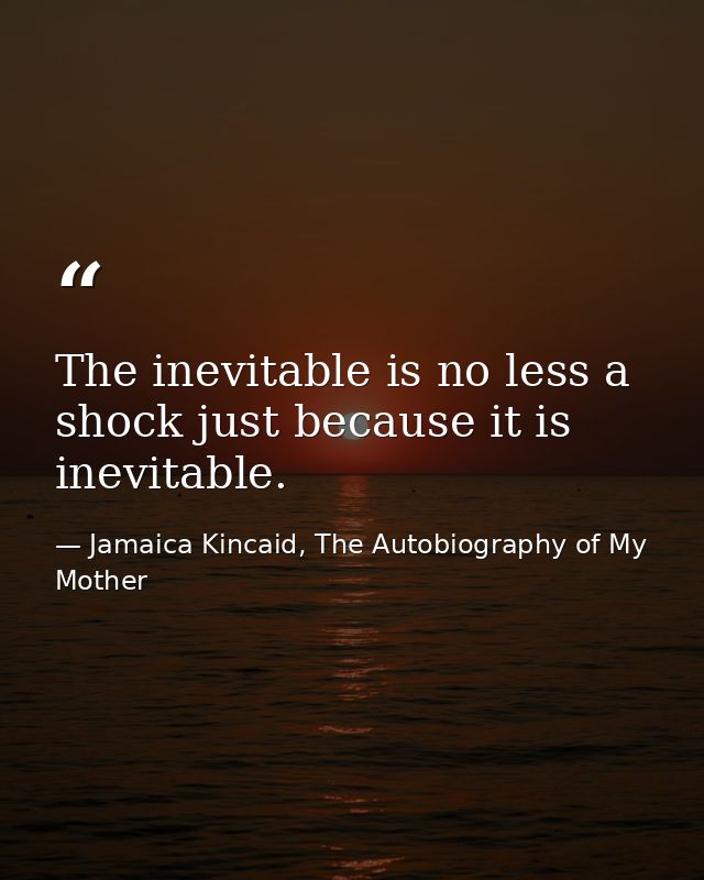 The inevitable is no less a shock just because it is inevitable. — Jamaica Kincaid, The Autobiography of My Mother