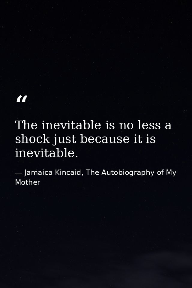 The inevitable is no less a shock just because it is inevitable. — Jamaica Kincaid, The Autobiography of My Mother