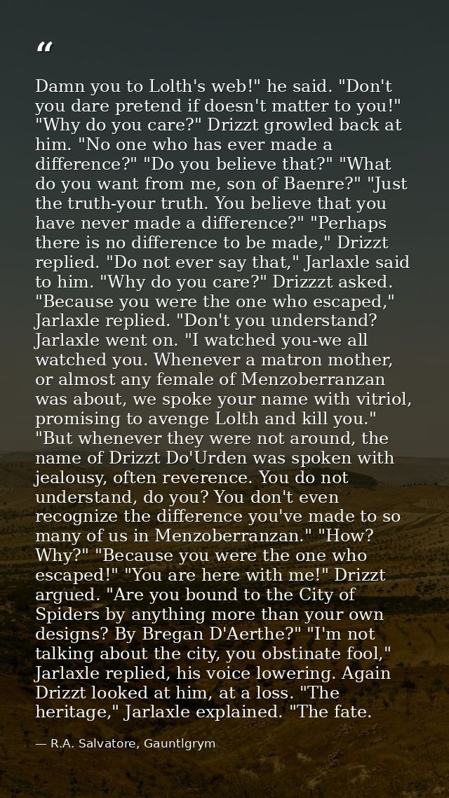 Damn you to Lolth's web!" he said. "Don't you dare pretend if doesn't matter to you!" "Why do you care?" Drizzt growled  — R.A. Salvatore, Gauntlgrym