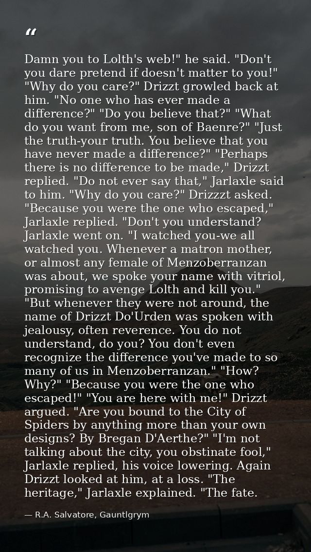 Damn you to Lolth's web!" he said. "Don't you dare pretend if doesn't matter to you!" "Why do you care?" Drizzt growled  — R.A. Salvatore, Gauntlgrym