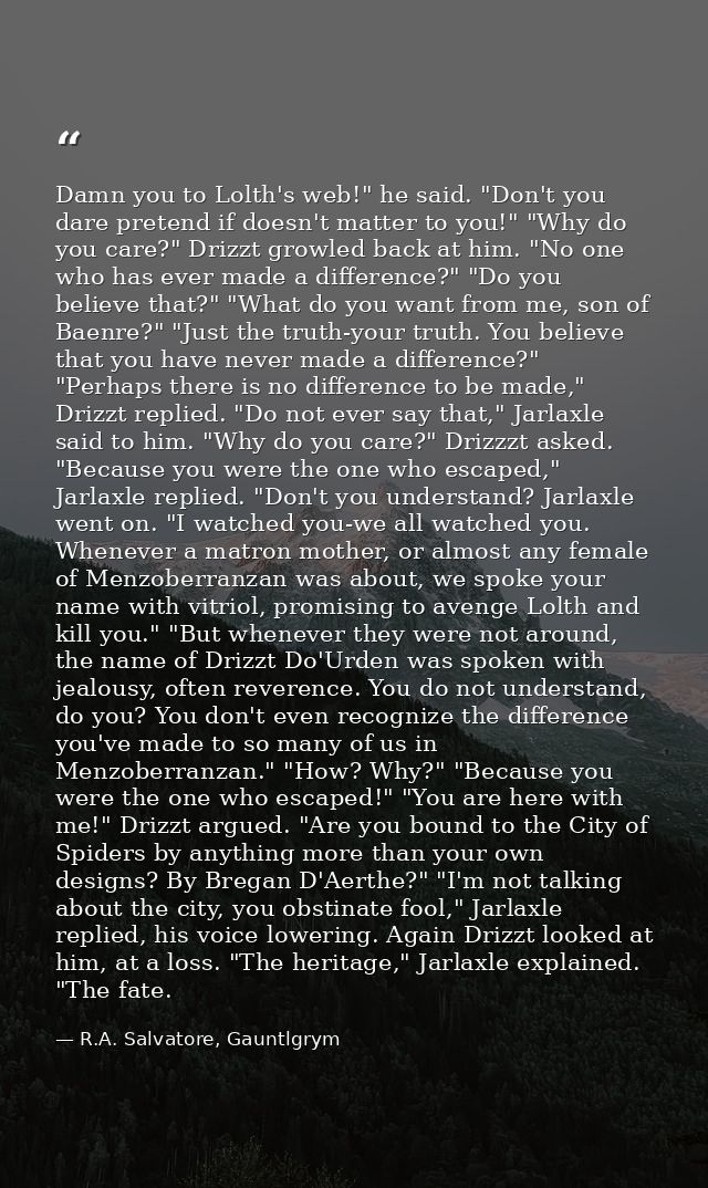 Damn you to Lolth's web!" he said. "Don't you dare pretend if doesn't matter to you!" "Why do you care?" Drizzt growled  — R.A. Salvatore, Gauntlgrym