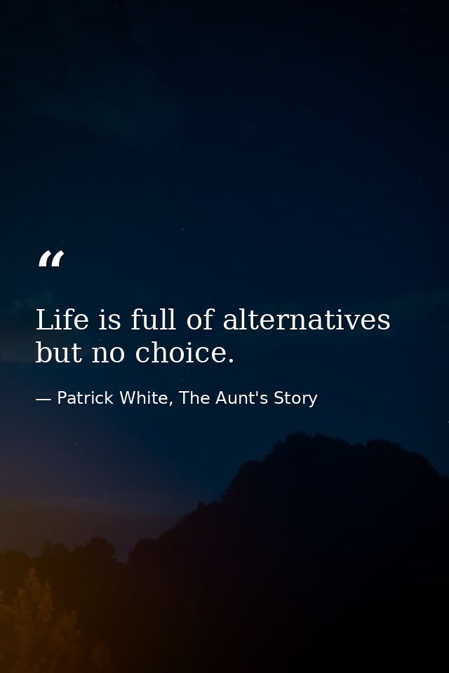Life is full of alternatives but no choice. — Patrick White, The Aunt's Story