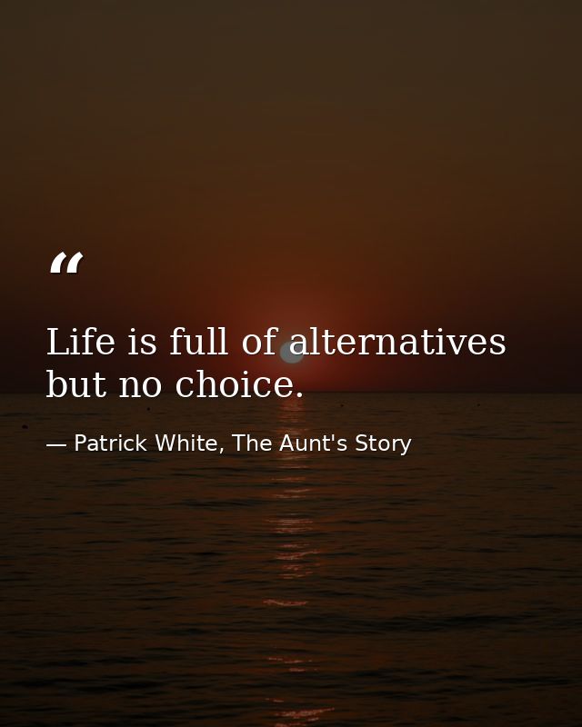 Life is full of alternatives but no choice. — Patrick White, The Aunt's Story
