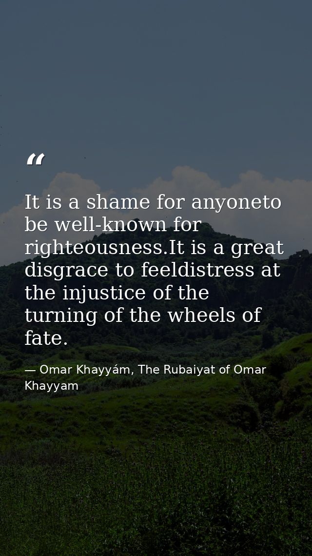 It is a shame for anyoneto be well-known for righteousness.It is a great disgrace to feeldistress at the injustice of th — Omar Khayyám, The Rubaiyat of Omar Khayyam