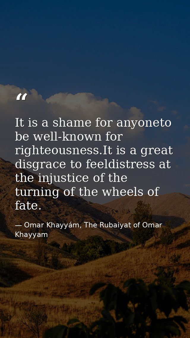 It is a shame for anyoneto be well-known for righteousness.It is a great disgrace to feeldistress at the injustice of th — Omar Khayyám, The Rubaiyat of Omar Khayyam