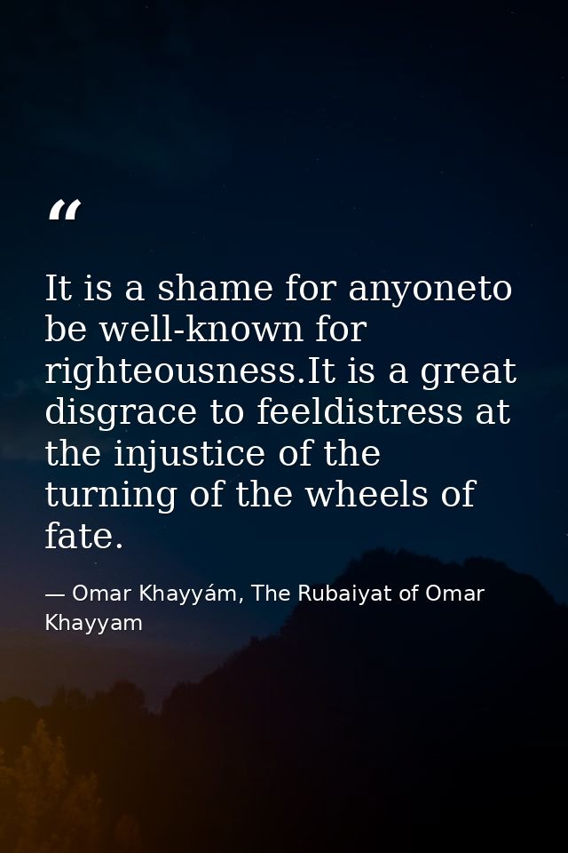 It is a shame for anyoneto be well-known for righteousness.It is a great disgrace to feeldistress at the injustice of th — Omar Khayyám, The Rubaiyat of Omar Khayyam