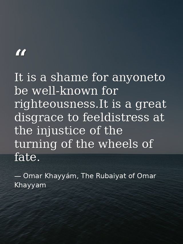 It is a shame for anyoneto be well-known for righteousness.It is a great disgrace to feeldistress at the injustice of th — Omar Khayyám, The Rubaiyat of Omar Khayyam