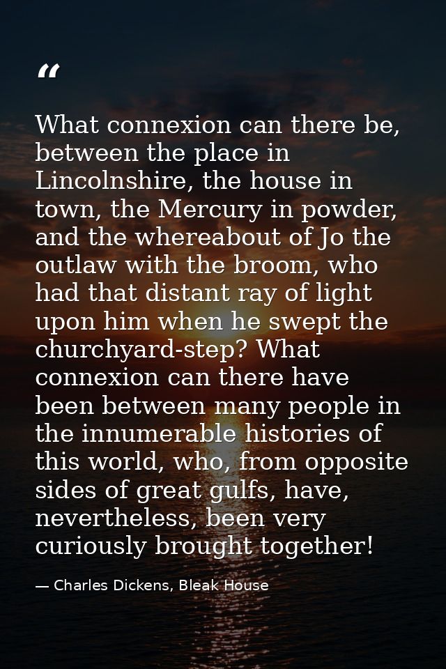 What connexion can there be, between the place in Lincolnshire, the house in town, the Mercury in powder, and the wherea — Charles Dickens, Bleak House