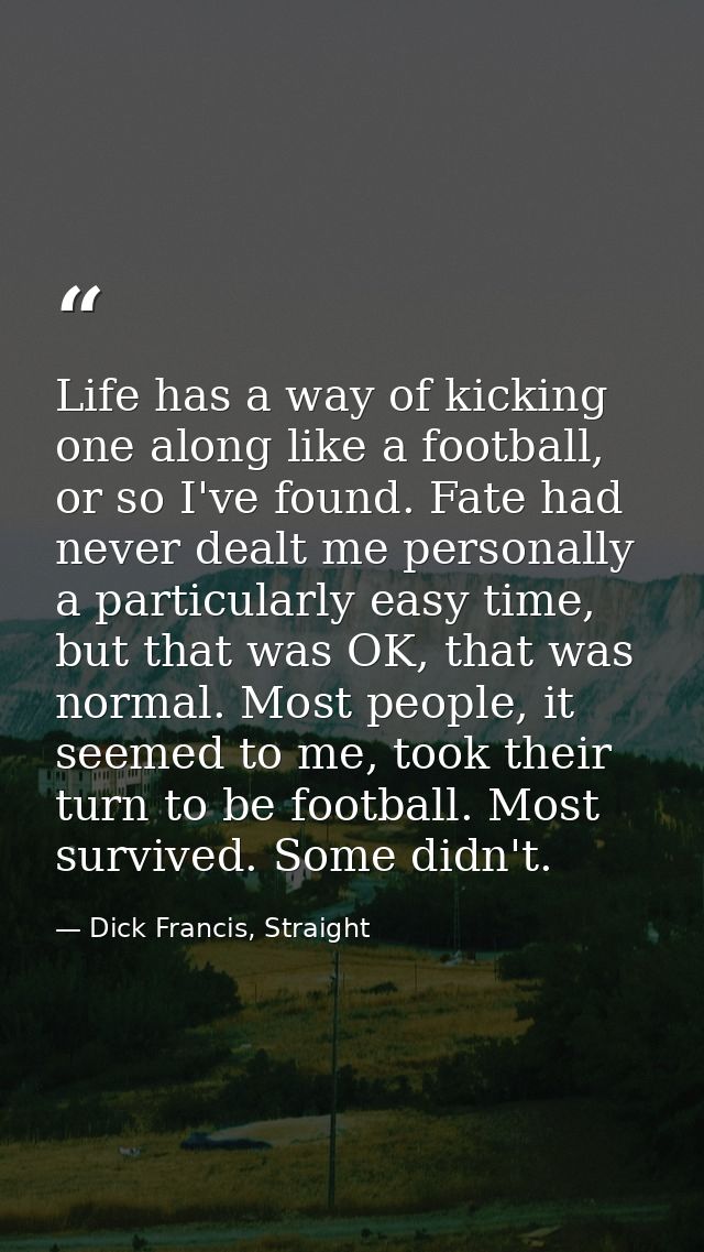 Life has a way of kicking one along like a football, or so I've found. Fate had never dealt me personally a particularly — Dick Francis, Straight
