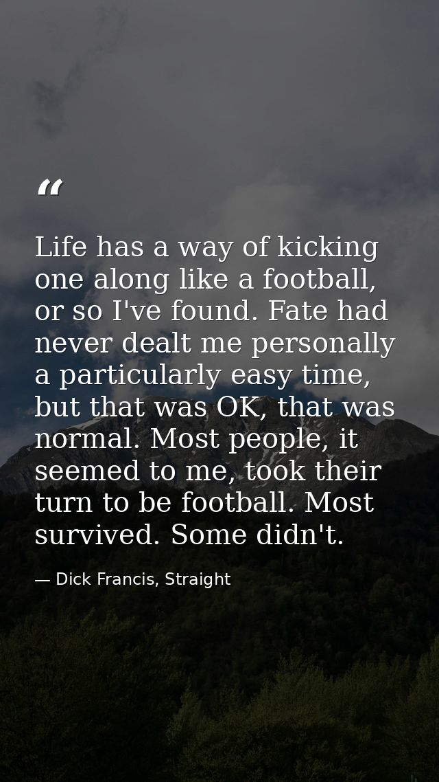 Life has a way of kicking one along like a football, or so I've found. Fate had never dealt me personally a particularly — Dick Francis, Straight
