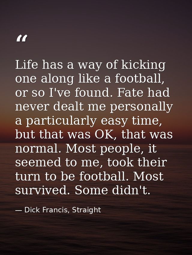 Life has a way of kicking one along like a football, or so I've found. Fate had never dealt me personally a particularly — Dick Francis, Straight