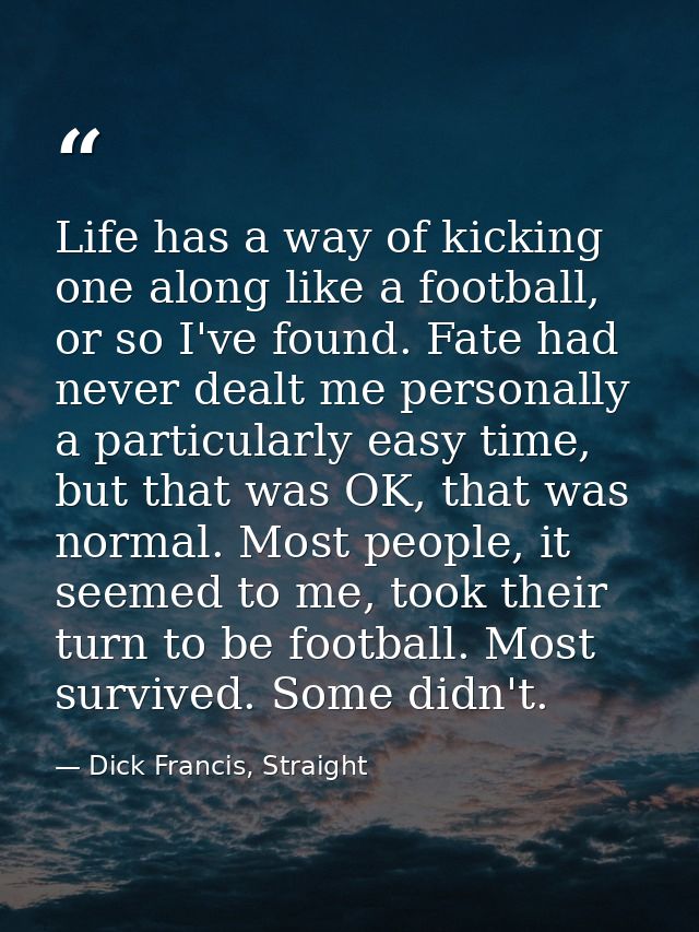 Life has a way of kicking one along like a football, or so I've found. Fate had never dealt me personally a particularly — Dick Francis, Straight
