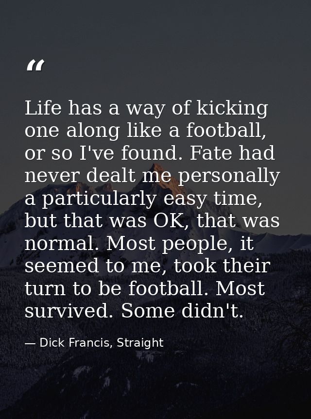 Life has a way of kicking one along like a football, or so I've found. Fate had never dealt me personally a particularly — Dick Francis, Straight