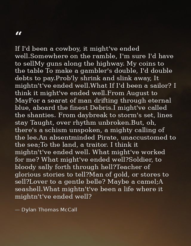 If I'd been a cowboy, it might've ended well.Somewhere on the ramble, I'm sure I'd have to sellMy guns along the highway — Dylan Thomas McCall