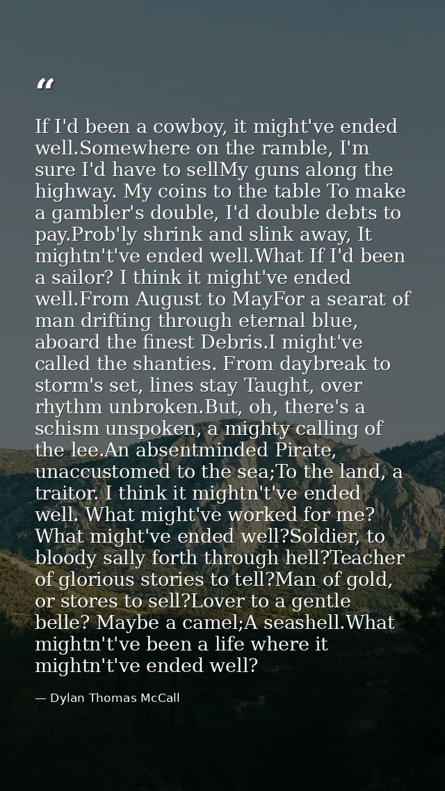 If I'd been a cowboy, it might've ended well.Somewhere on the ramble, I'm sure I'd have to sellMy guns along the highway — Dylan Thomas McCall