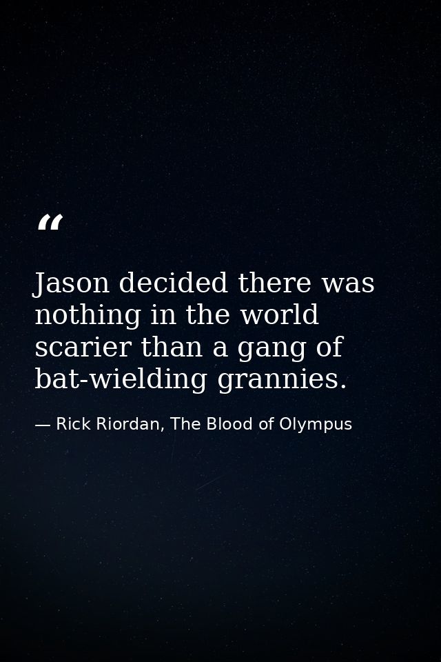 Jason decided there was nothing in the world scarier than a gang of bat-wielding grannies. — Rick Riordan, The Blood of Olympus