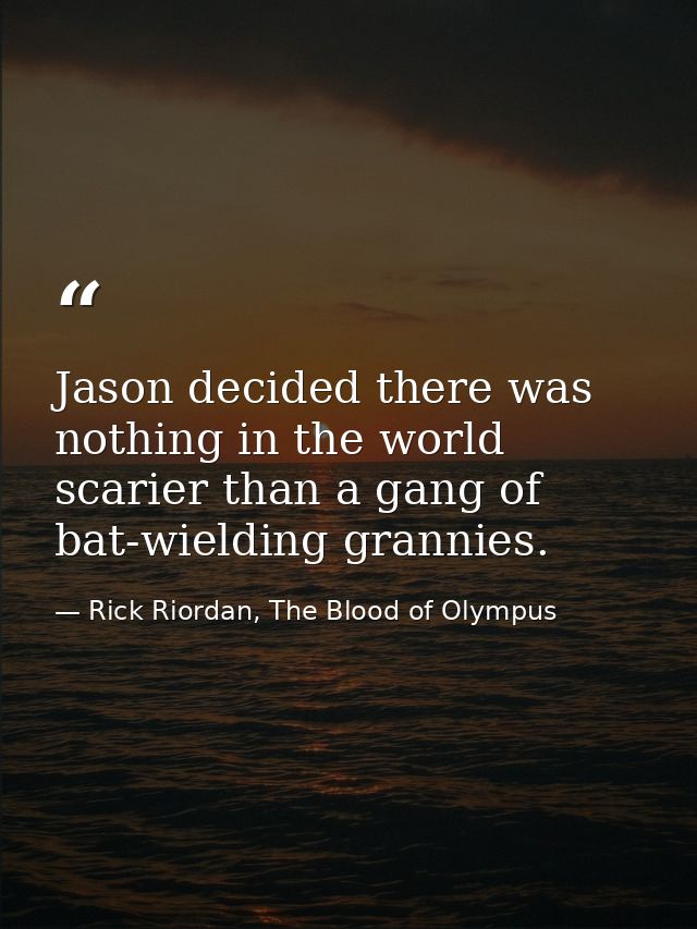 Jason decided there was nothing in the world scarier than a gang of bat-wielding grannies. — Rick Riordan, The Blood of Olympus