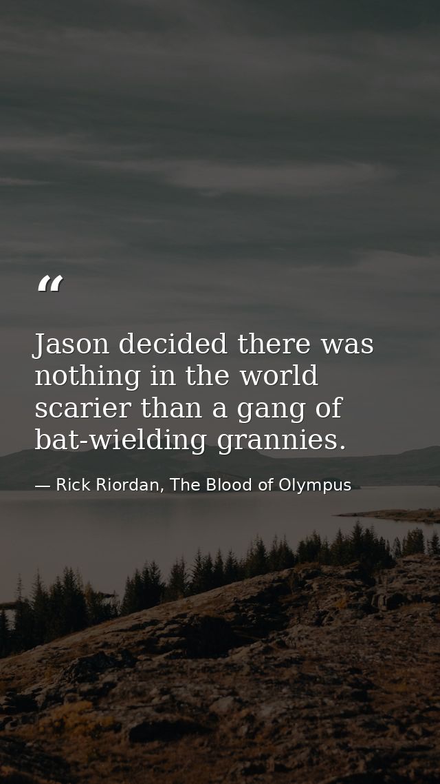 Jason decided there was nothing in the world scarier than a gang of bat-wielding grannies. — Rick Riordan, The Blood of Olympus