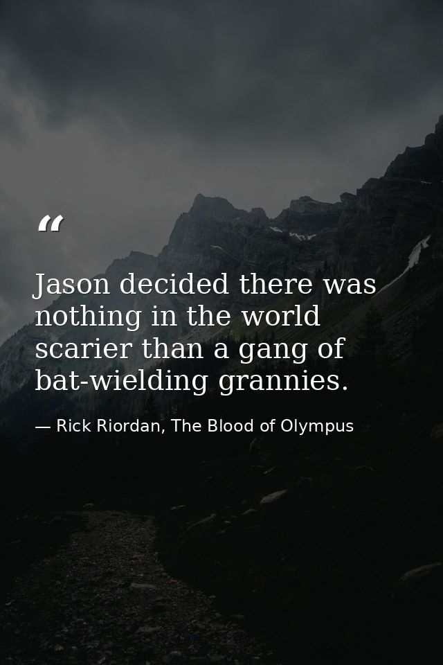 Jason decided there was nothing in the world scarier than a gang of bat-wielding grannies. — Rick Riordan, The Blood of Olympus