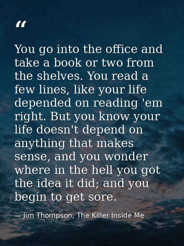 You go into the office and take a book or two from the shelves. You read a few lines, like your life depended on reading — Jim Thompson, The Killer Inside Me