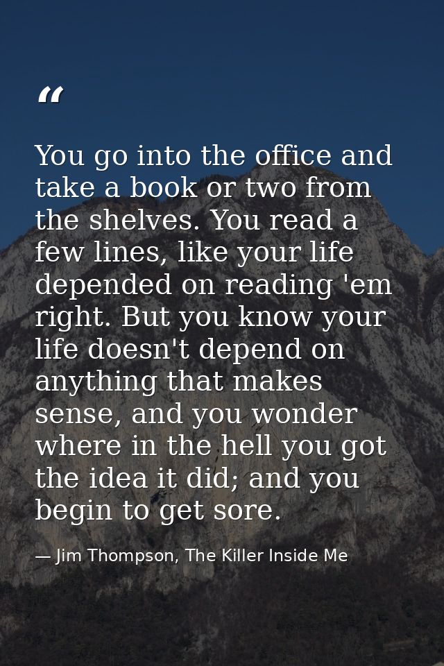 You go into the office and take a book or two from the shelves. You read a few lines, like your life depended on reading — Jim Thompson, The Killer Inside Me