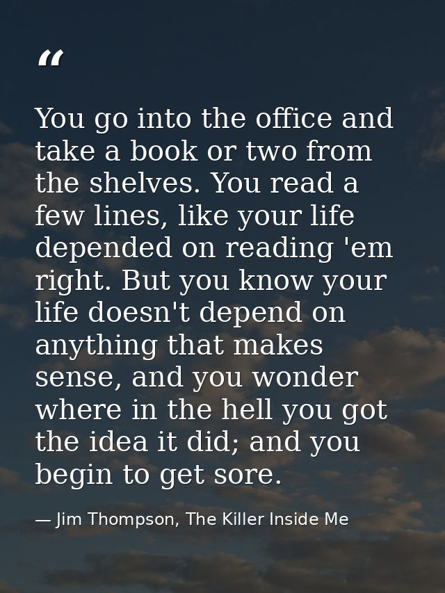 You go into the office and take a book or two from the shelves. You read a few lines, like your life depended on reading — Jim Thompson, The Killer Inside Me