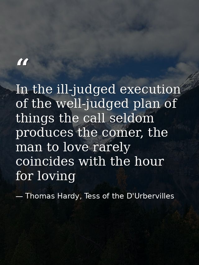 In the ill-judged execution of the well-judged plan of things the call seldom produces the comer, the man to love rarely — Thomas Hardy, Tess of the D'Urbervilles