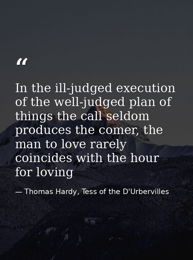 In the ill-judged execution of the well-judged plan of things the call seldom produces the comer, the man to love rarely — Thomas Hardy, Tess of the D'Urbervilles