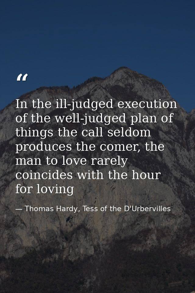 In the ill-judged execution of the well-judged plan of things the call seldom produces the comer, the man to love rarely — Thomas Hardy, Tess of the D'Urbervilles
