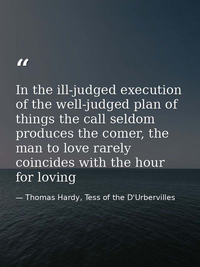 In the ill-judged execution of the well-judged plan of things the call seldom produces the comer, the man to love rarely — Thomas Hardy, Tess of the D'Urbervilles