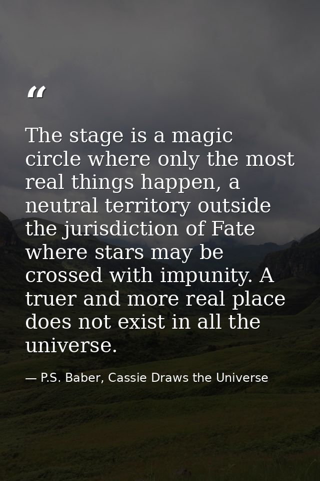 The stage is a magic circle where only the most real things happen, a neutral territory outside the jurisdiction of Fate — P.S. Baber, Cassie Draws the Universe