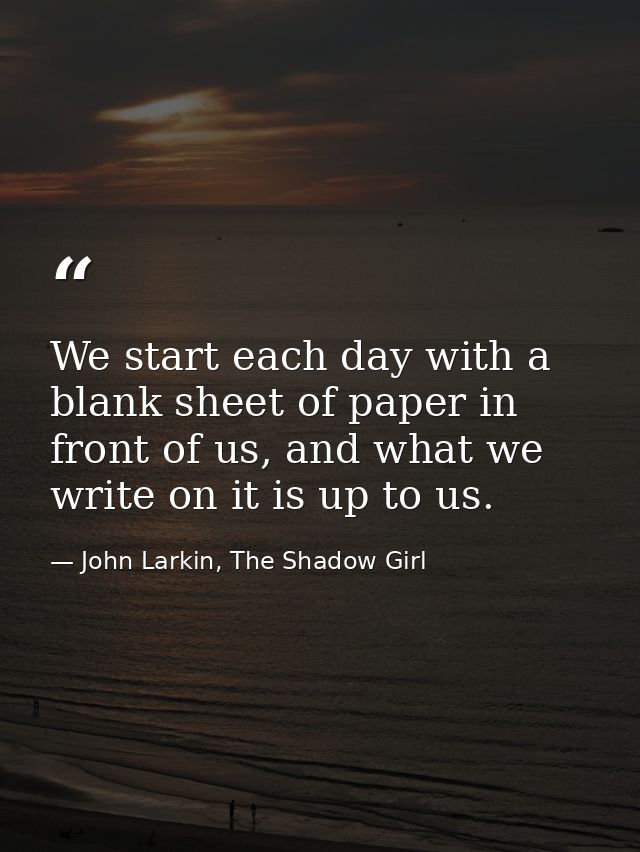 We start each day with a blank sheet of paper in front of us, and what we write on it is up to us. — John Larkin, The Shadow Girl
