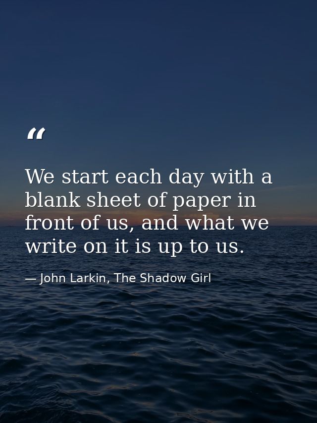 We start each day with a blank sheet of paper in front of us, and what we write on it is up to us. — John Larkin, The Shadow Girl