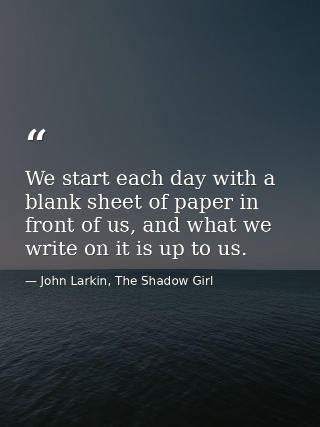 We start each day with a blank sheet of paper in front of us, and what we write on it is up to us. — John Larkin, The Shadow Girl