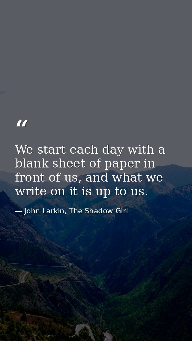 We start each day with a blank sheet of paper in front of us, and what we write on it is up to us. — John Larkin, The Shadow Girl