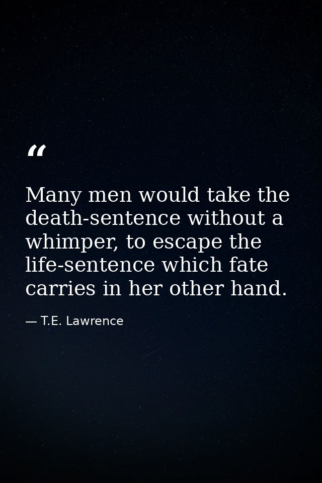 Many men would take the death-sentence without a whimper, to escape the life-sentence which fate carries in her other ha — T.E. Lawrence