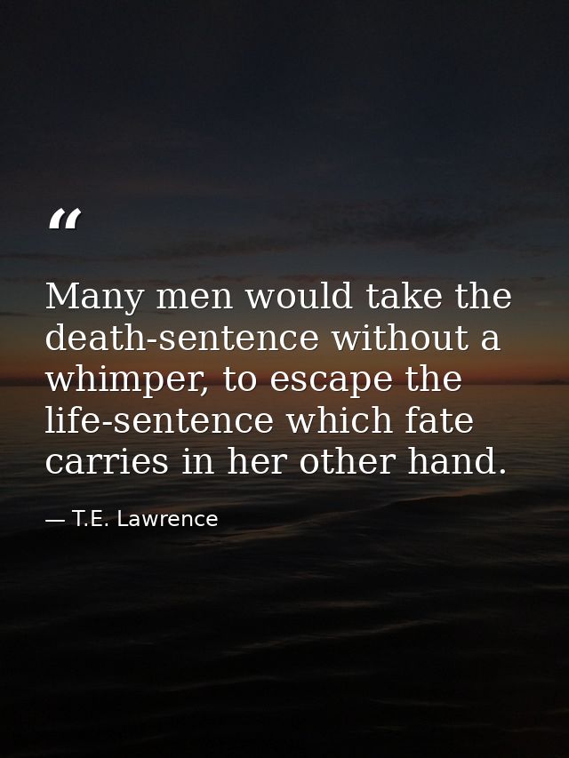 Many men would take the death-sentence without a whimper, to escape the life-sentence which fate carries in her other ha — T.E. Lawrence