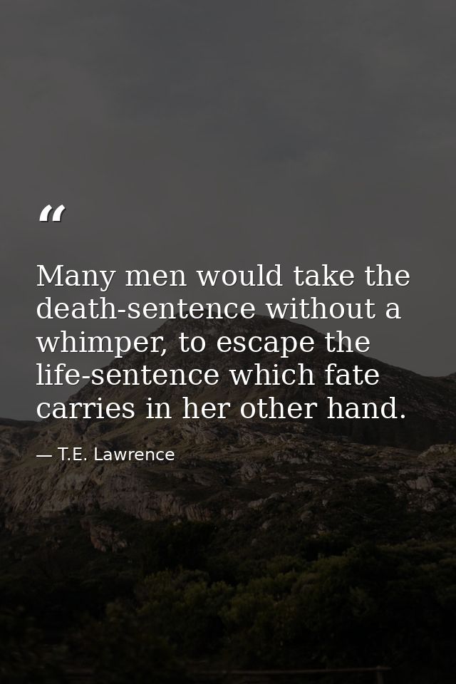 Many men would take the death-sentence without a whimper, to escape the life-sentence which fate carries in her other ha — T.E. Lawrence